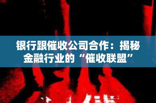 银行跟催收公司合作：揭秘金融行业的“催收联盟”